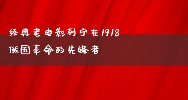 经典老电影列宁在1918俄国革命的先锋者