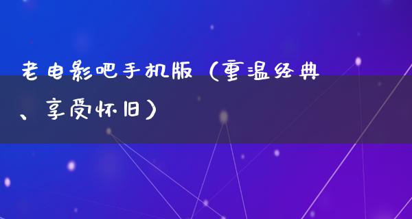 老电影吧手机版（重温经典、享受怀旧）