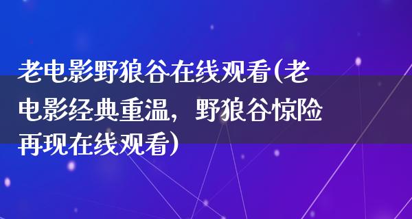 老电影野狼谷在线观看(老电影经典重温，野狼谷惊险再现在线观看)