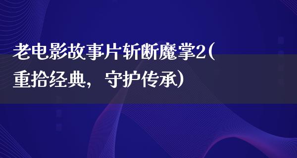 老电影故事片斩断魔掌2(重拾经典，守护传承)