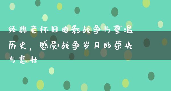 经典老怀旧电影战争片重温历史，感受战争岁月的荣光与悲壮