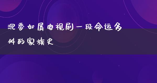 沉香如屑电视剧一段命运多舛的家族史