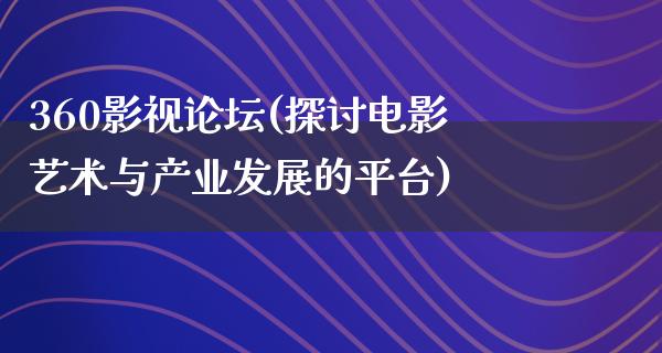 360影视论坛(探讨电影艺术与产业发展的平台)