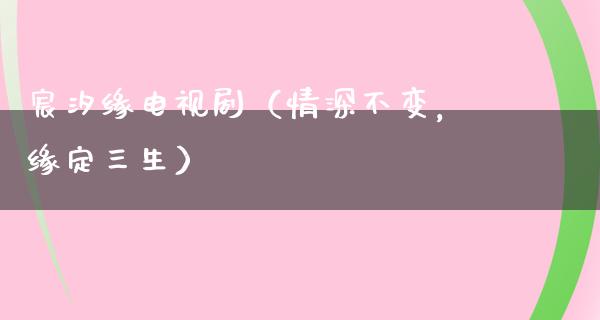 宸汐缘电视剧（情深不变，缘定三生）