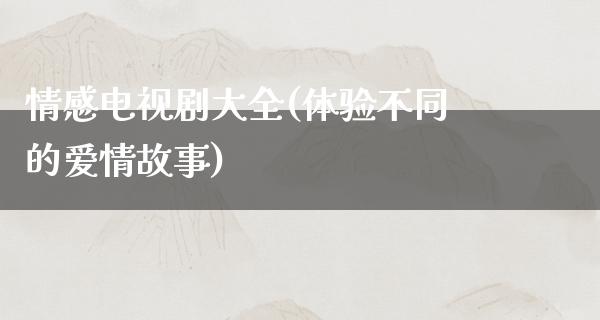 情感电视剧大全(体验不同的爱情故事)