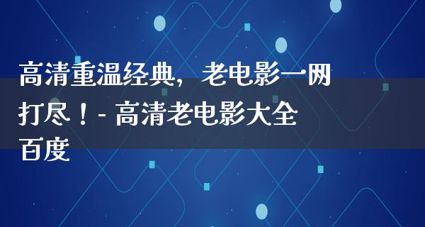 高清重温经典，老电影一网打尽！- 高清老电影大全百度