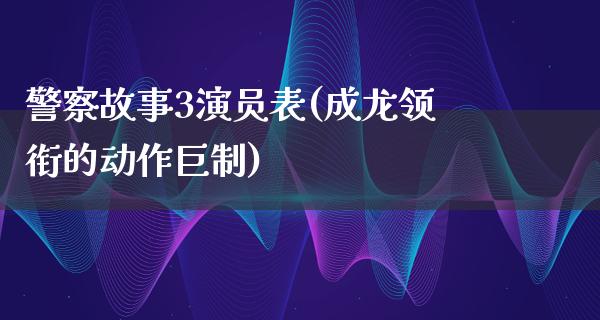 **故事3演员表(成龙领衔的动作巨制)