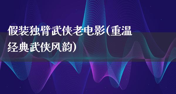 假装独臂武侠老电影(重温经典武侠风韵)