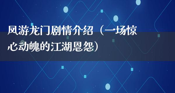 凤游龙门剧情介绍（一场惊心动魄的**恩怨）