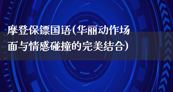 摩登保镖国语(华丽动作场面与情感碰撞的完美结合)