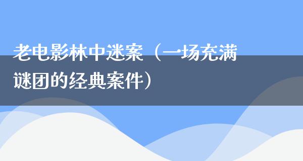 老电影林中迷案（一场充满谜团的经典案件）