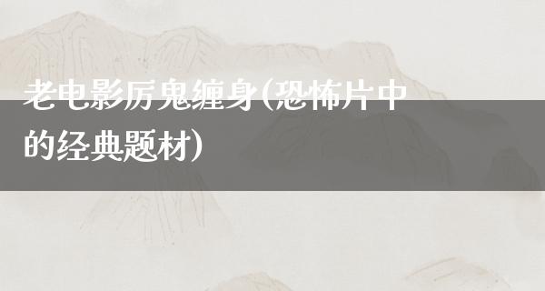 老电影厉鬼缠身(恐怖片中的经典题材)