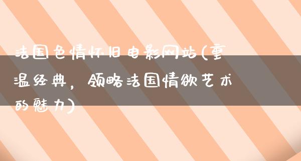 法国色情怀旧电影网站(重温经典，领略法国情欲艺术的魅力)