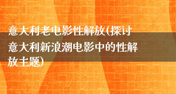 意大利老电影性解放(探讨意大利新浪潮电影中的性解放主题)