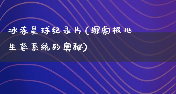 冰冻星球纪录片(探索极地生态系统的奥秘)