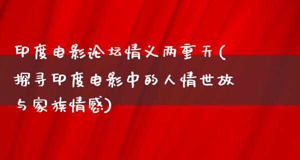 印度电影论坛情义两重天(探寻印度电影中的人情世故与家族情感)