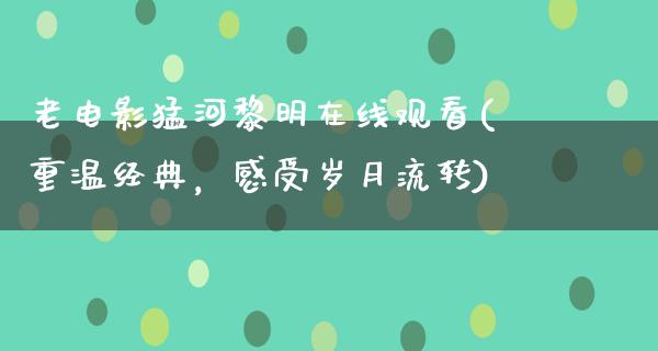 老电影猛河黎明在线观看(重温经典，感受岁月流转)