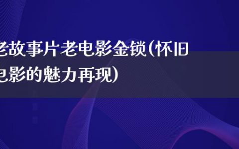 老故事片老电影金锁(怀旧电影的魅力再现)