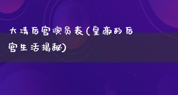 大清后宫演员表(皇帝的后宫生活揭秘)