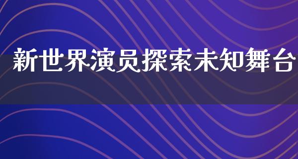 新世界演员探索未知舞台