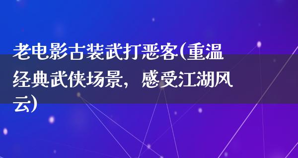 老电影古装武打恶客(重温经典武侠场景，感受江湖风云)