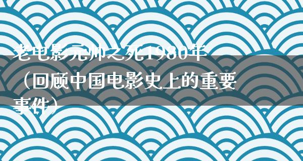 老电影元帅之死1980年（回顾中国电影史上的重要事件）