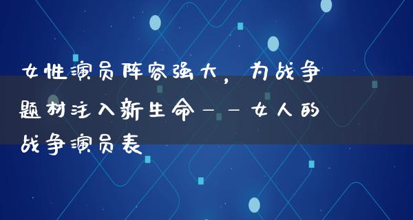 女性演员阵容强大，为战争题材注入新生命——女人的战争演员表