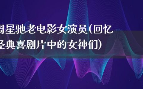 周星驰老电影女演员(回忆经典喜剧片中的女神们)