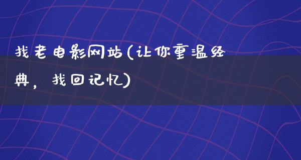 找老电影网站(让你重温经典，找回记忆)