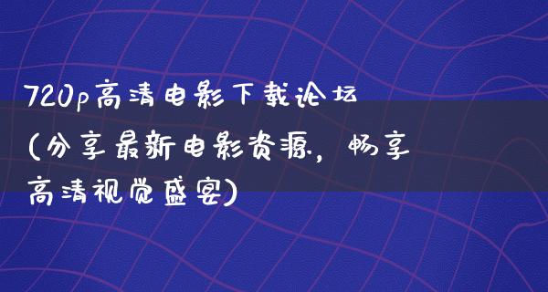 720p高清电影下载论坛(分享最新电影资源，畅享高清视觉盛宴)