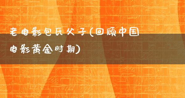 老电影包氏父子(回顾中国电影黄金时期)