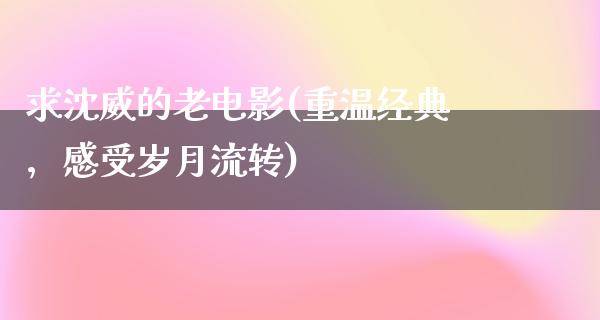 求沈威的老电影(重温经典，感受岁月流转)