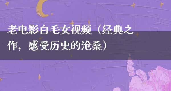 老电影白毛女视频（经典之作，感受历史的沧桑）