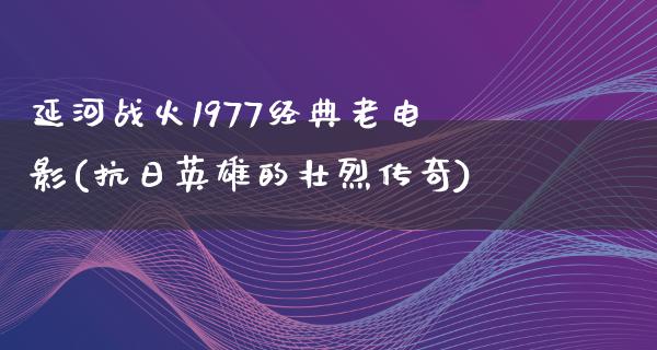 延河战火1977经典老电影(抗日英雄的壮烈传奇)