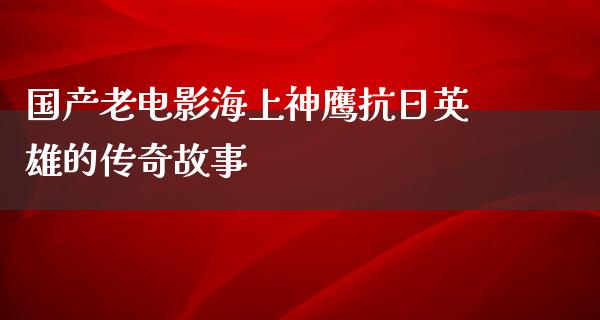 国产老电影海上神鹰抗日英雄的传奇故事