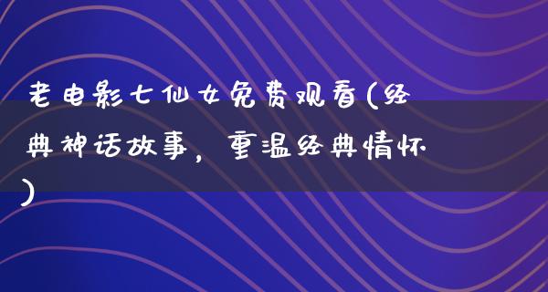 老电影七仙女免费观看(经典神话故事，重温经典情怀)