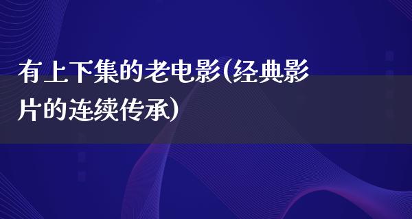 有上下集的老电影(经典影片的连续传承)