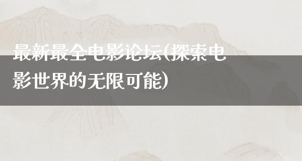 最新最全电影论坛(探索电影世界的无限可能)