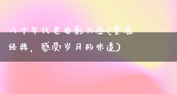 八十年代老电影大全(重温经典，感受岁月的味道)