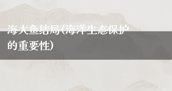 海大鱼结局(海洋生态保护的重要性)