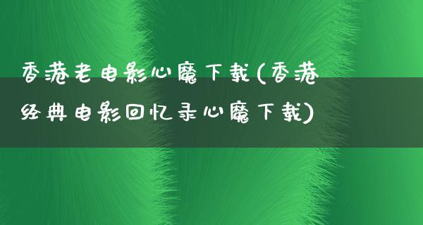 香港老电影心魔下载(香港经典电影回忆录心魔下载)