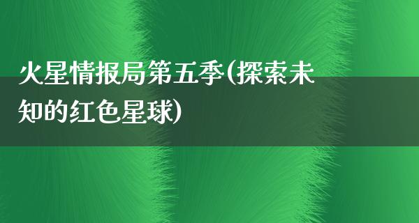 火星情报局第五季(探索未知的红色星球)