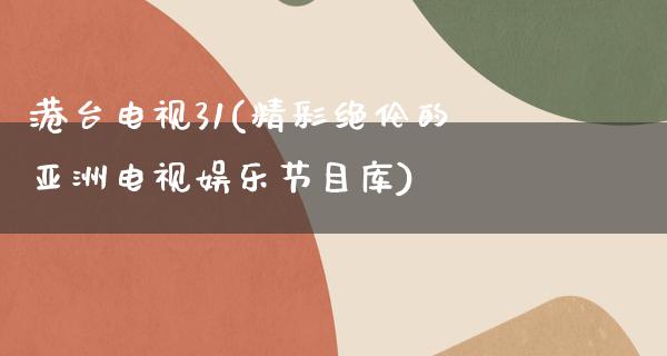 港台电视31(精彩绝伦的亚洲电视娱乐节目库)