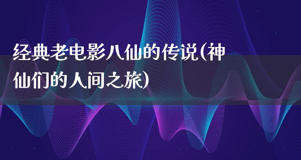 经典老电影八仙的传说(神仙们的人间之旅)