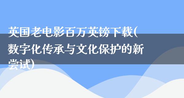 英国老电影百万英镑下载(数字化传承与文化保护的新尝试)