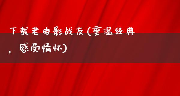 下载老电影战友(重温经典，感受情怀)