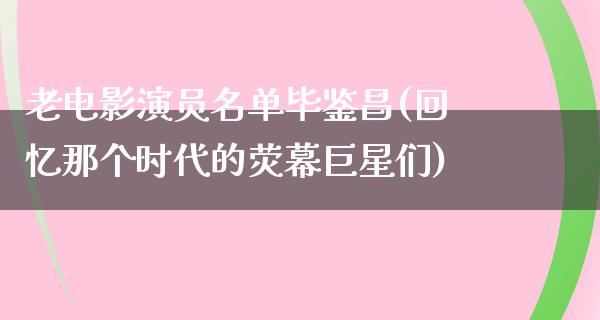 老电影演员名单毕鉴昌(回忆那个时代的荧幕巨星们)