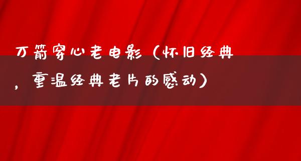 万箭穿心老电影（怀旧经典，重温经典老片的感动）