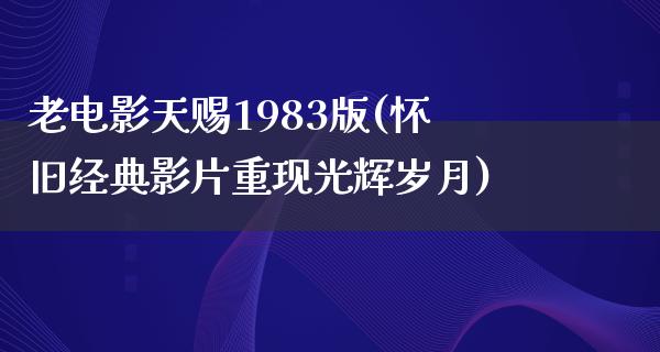 老电影天赐1983版(怀旧经典影片重现光辉岁月)