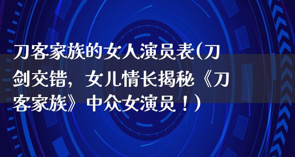 刀客家族的女人演员表(刀剑交错，女儿情长揭秘《刀客家族》中众女演员！)